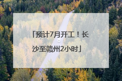 预计7月开工！长沙至赣州2小时