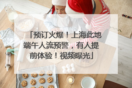 预订火爆！上海此地端午人流预警，有人提前体验！视频曝光