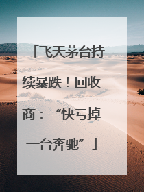 飞天茅台持续暴跌！回收商：“快亏掉一台奔驰”