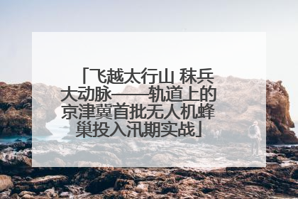 飞越太行山 秣兵大动脉——轨道上的京津冀首批无人机蜂巢投入汛期实战