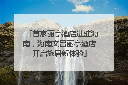 首家丽亭酒店进驻海南，海南文昌丽亭酒店开启旅居新体验