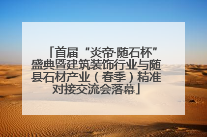 首届“炎帝·随石杯”盛典暨建筑装饰行业与随县石材产业（春季）精准对接交流会落幕