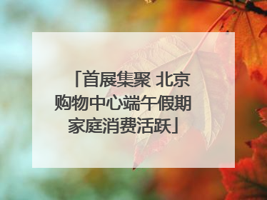 首展集聚 北京购物中心端午假期家庭消费活跃