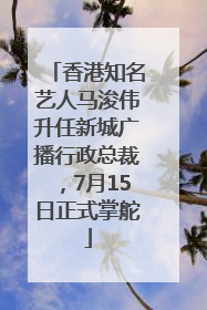 香港知名艺人马浚伟升任新城广播行政总裁，7月15日正式掌舵