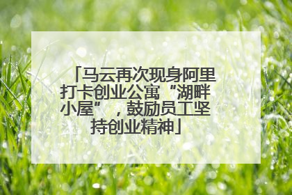 马云再次现身阿里打卡创业公寓“湖畔小屋”，鼓励员工坚持创业精神