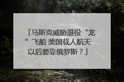 马斯克威胁退役“龙”飞船 美国载人航天以后要靠俄罗斯？