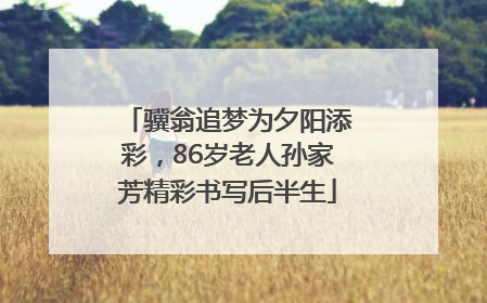 骥翁追梦为夕阳添彩，86岁老人孙家芳精彩书写后半生
