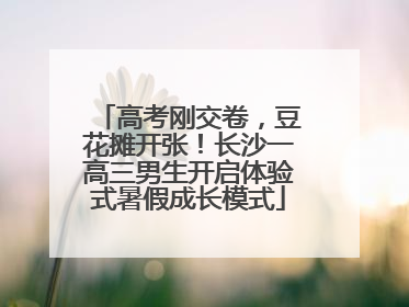 高考刚交卷，豆花摊开张！长沙一高三男生开启体验式暑假成长模式