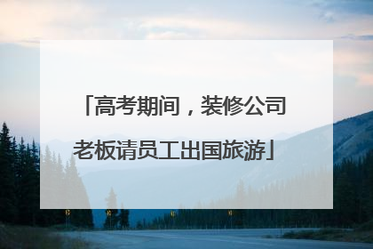 高考期间，装修公司老板请员工出国旅游