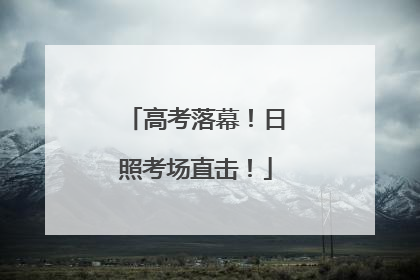高考落幕！日照考场直击！