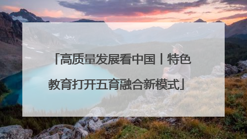 高质量发展看中国丨特色教育打开五育融合新模式