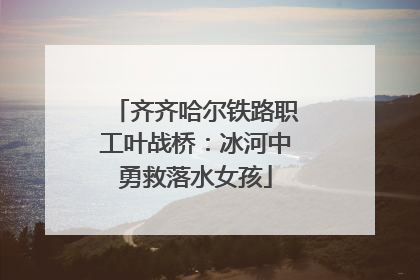 齐齐哈尔铁路职工叶战桥：冰河中勇救落水女孩