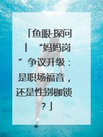 鱼眼·探问丨 “妈妈岗”争议升级：是职场福音，还是性别枷锁？