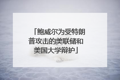 鲍威尔为受特朗普攻击的美联储和美国大学辩护