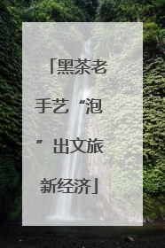 黑茶老手艺“泡”出文旅新经济