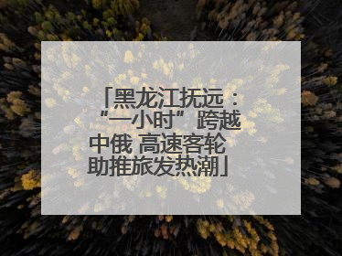 黑龙江抚远：“一小时”跨越中俄 高速客轮助推旅发热潮