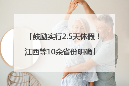鼓励实行2.5天休假！江西等10余省份明确