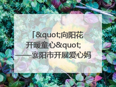 "向阳花开暖童心"——襄阳市开展爱心妈妈结对关爱留守困境儿童庆"六一"活动