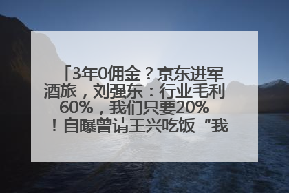 3年0佣金？京东进军酒旅，刘强东：行业毛利60%，我们只要20%！自曝曾请王兴吃饭“我要做外卖了”