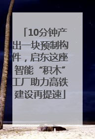 10分钟产出一块预制构件，启东这座智能“积木”工厂助力高铁建设再提速
