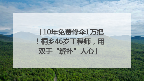 10年免费修伞1万把！桐乡46岁工程师，用双手“缝补”人心