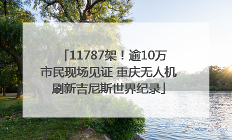 11787架！逾10万市民现场见证 重庆无人机刷新吉尼斯世界纪录