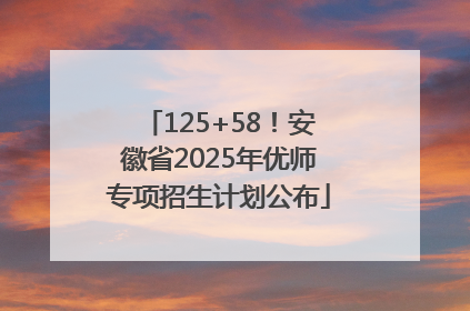 125+58！安徽省2025年优师专项招生计划公布