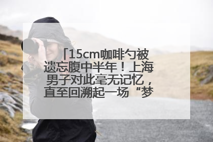 15cm咖啡勺被遗忘腹中半年！上海男子对此毫无记忆，直至回溯起一场“梦境”般的经历