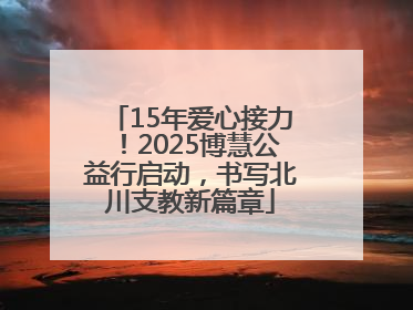 15年爱心接力！2025博慧公益行启动，书写北川支教新篇章