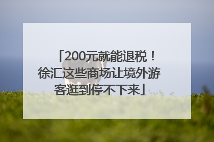 200元就能退税！徐汇这些商场让境外游客逛到停不下来