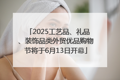 2025工艺品、礼品、装饰品类外贸优品购物节将于6月13日开幕