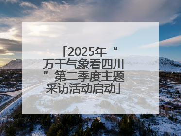 2025年“万千气象看四川”第二季度主题采访活动启动