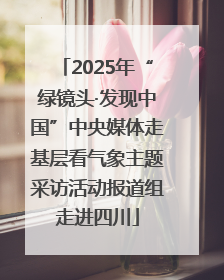 2025年“绿镜头·发现中国”中央媒体走基层看气象主题采访活动报道组走进四川
