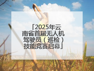 2025年云南省首届无人机驾驶员（巡检）技能竞赛启幕