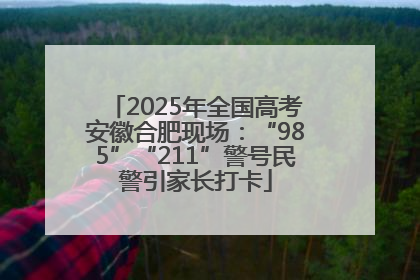 2025年全国高考安徽合肥现场：“985”“211”警号民警引家长打卡