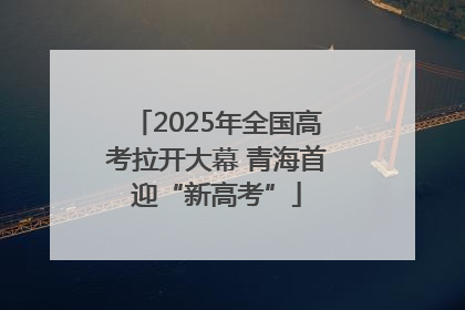 2025年全国高考拉开大幕 青海首迎“新高考”