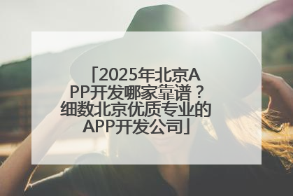 2025年北京APP开发哪家靠谱？细数北京优质专业的APP开发公司
