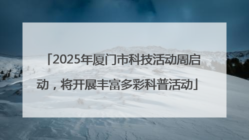 2025年厦门市科技活动周启动，将开展丰富多彩科普活动
