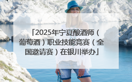2025年宁夏酿酒师（葡萄酒）职业技能竞赛（全国邀请赛）在银川举办