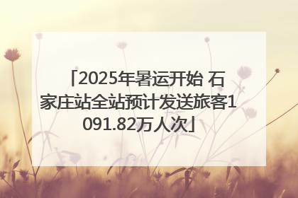 2025年暑运开始 石家庄站全站预计发送旅客1091.82万人次