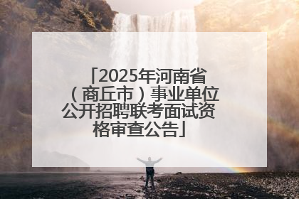 2025年河南省（商丘市）事业单位公开招聘联考面试资格审查公告