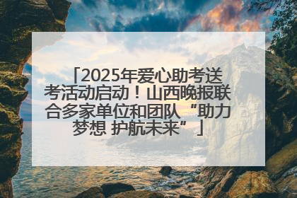 2025年爱心助考送考活动启动！山西晚报联合多家单位和团队“助力梦想 护航未来”