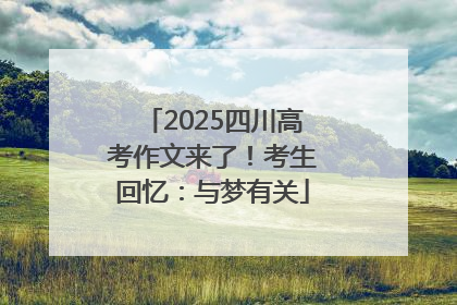 2025四川高考作文来了！考生回忆：与梦有关