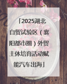 2025湖北自贸试验区（襄阳都市圈）外贸主体培育活动赋能汽车出海