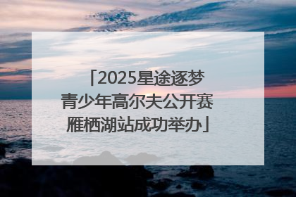 2025星途逐梦青少年高尔夫公开赛雁栖湖站成功举办