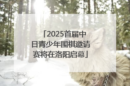 2025首届中日青少年围棋邀请赛将在洛阳启幕