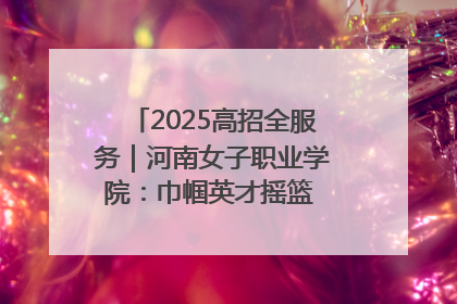 2025高招全服务｜河南女子职业学院：巾帼英才摇篮 职教创新高地
