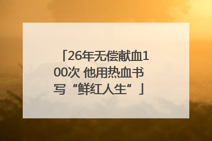 26年无偿献血100次 他用热血书写“鲜红人生”