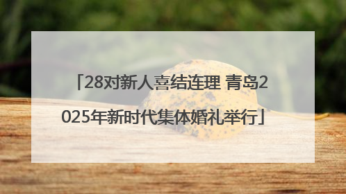 28对新人喜结连理 青岛2025年新时代集体婚礼举行