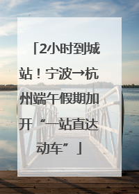 2小时到城站！宁波→杭州端午假期加开“一站直达动车”